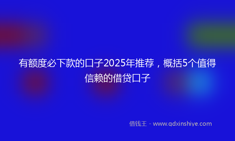 有额度必下款的口子2025年推荐，概括5个值得信赖的借贷口子