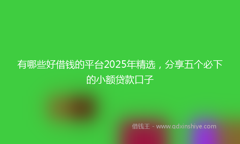 有哪些好借钱的平台2025年精选，分享五个必下的小额贷款口子