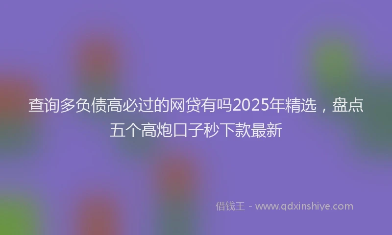 查询多负债高必过的网贷有吗2025年精选，盘点五个高炮口子秒下款最新