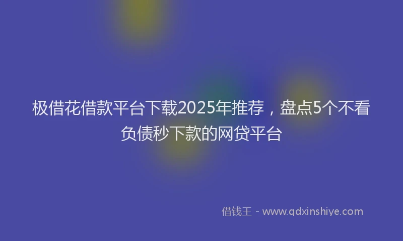 极借花借款平台下载2025年推荐，盘点5个不看负债秒下款的网贷平台