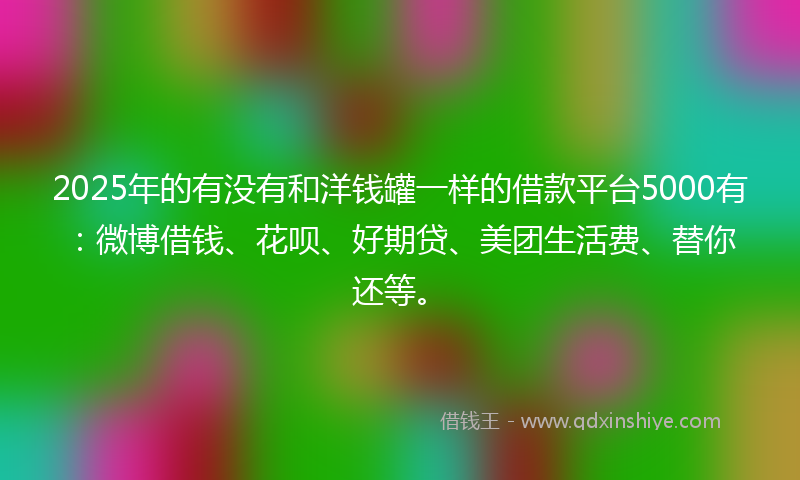 2025年的有没有和洋钱罐一样的借款平台5000有：微博借钱、花呗、好期贷、美团生活费、替你还等。