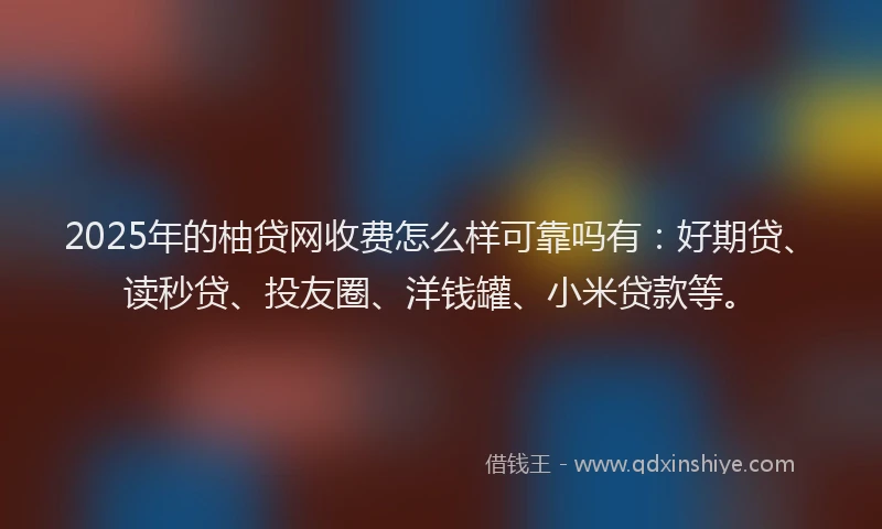 2025年的柚贷网收费怎么样可靠吗有：好期贷、读秒贷、投友圈、洋钱罐、小米贷款等。