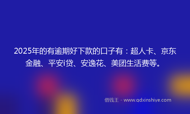 2025年的有逾期好下款的口子有：超人卡、京东金融、平安i贷、安逸花、美团生活费等。