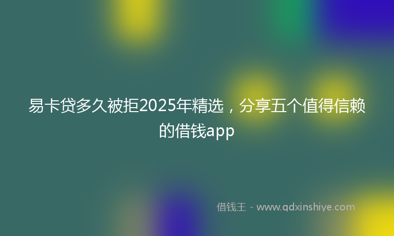 易卡贷多久被拒2025年精选，分享五个值得信赖的借钱app