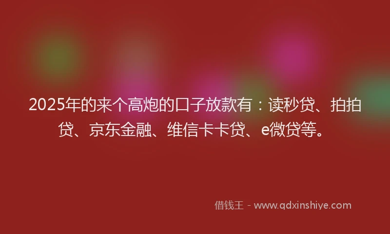 2025年的来个高炮的口子放款有:读秒贷、拍拍贷、京东金融、维信卡卡贷、e微贷等。