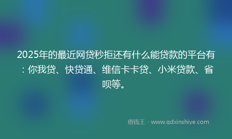2025年的最近网贷秒拒还有什么能贷款的平台有：你我贷、快贷通、维信卡卡贷、小米贷款、省呗等。