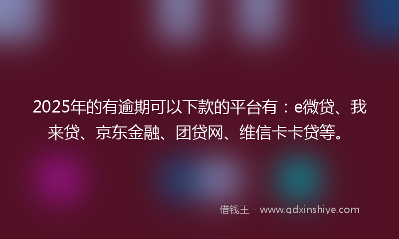 2025年的有逾期可以下款的平台有：e微贷、我来贷、京东金融、团贷网、维信卡卡贷等。