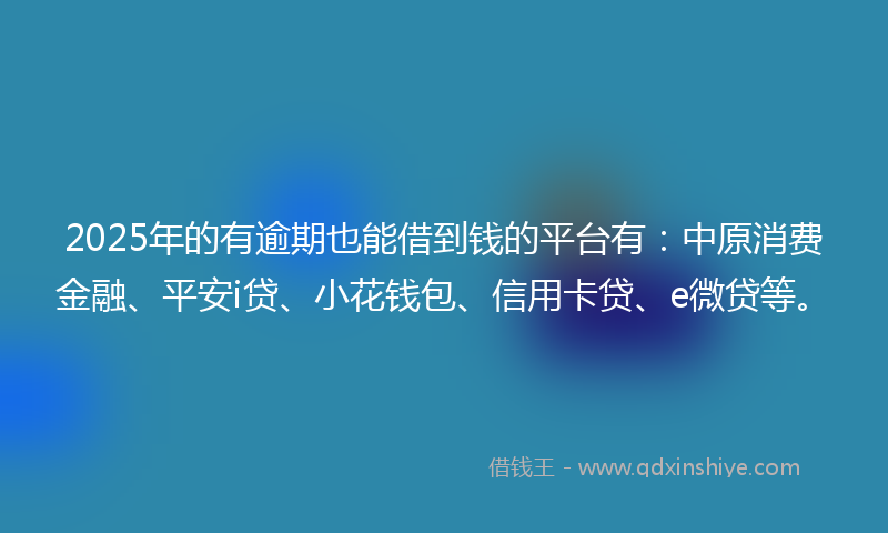 2025年的有逾期也能借到钱的平台有：中原消费金融、平安i贷、小花钱包、信用卡贷、e微贷等。