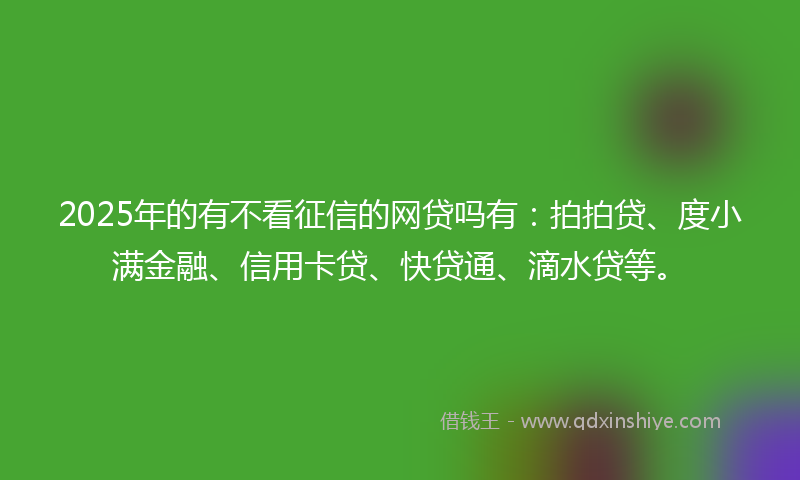 2025年的有不看征信的网贷吗有：拍拍贷、度小满金融、信用卡贷、快贷通、滴水贷等。