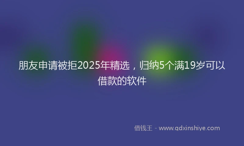 朋友申请被拒2025年精选，归纳5个满19岁可以借款的软件