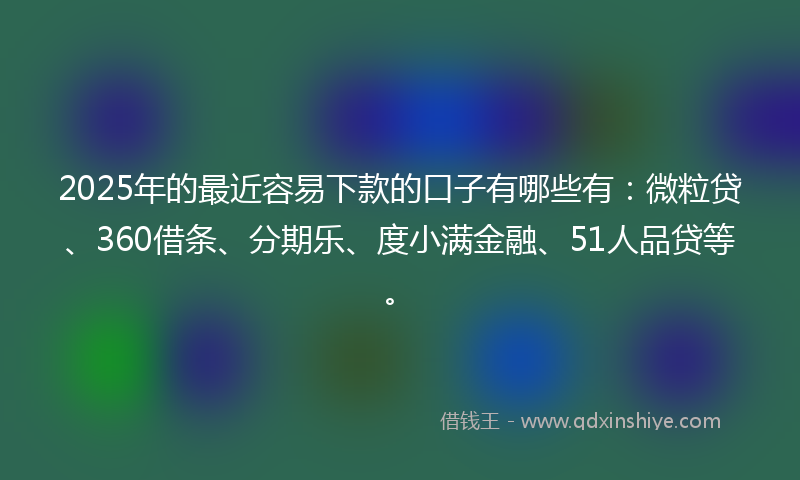 2025年的最近容易下款的口子有哪些有：微粒贷、360借条、分期乐、度小满金融、51人品贷等。