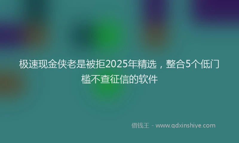 极速现金侠老是被拒2025年精选，整合5个低门槛不查征信的软件