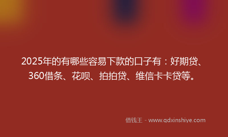 2025年的有哪些容易下款的口子有：好期贷、360借条、花呗、拍拍贷、维信卡卡贷等。