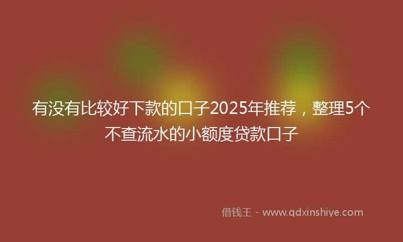 有没有比较好下款的口子2025年推荐，整理5个不查流水的小额度贷款口子