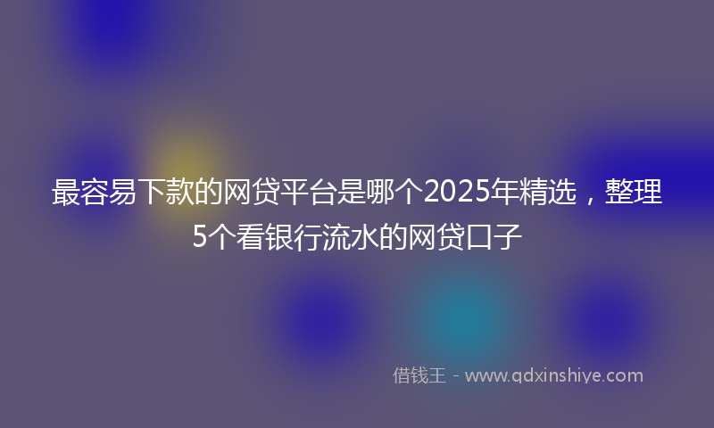 最容易下款的网贷平台是哪个2025年精选，整理5个看银行流水的网贷口子
