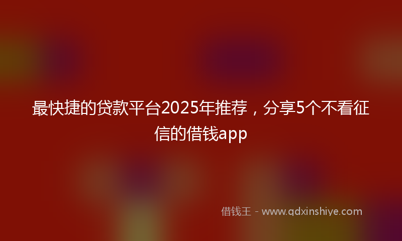 最快捷的贷款平台2025年推荐，分享5个不看征信的借钱app