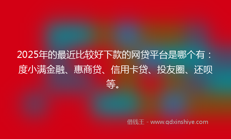 2025年的最近比较好下款的网贷平台是哪个有：度小满金融、惠商贷、信用卡贷、投友圈、还呗等。
