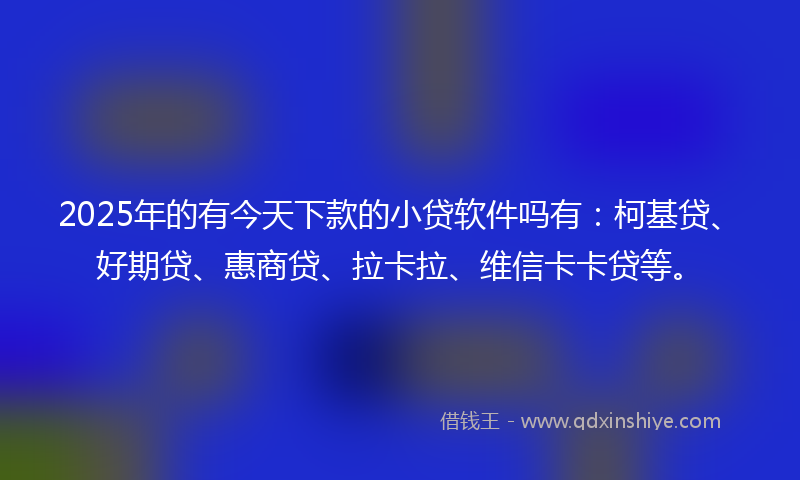 2025年的有今天下款的小贷软件吗有：柯基贷、好期贷、惠商贷、拉卡拉、维信卡卡贷等。