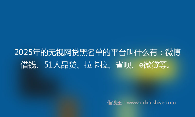 2025年的无视网贷黑名单的平台叫什么有：微博借钱、51人品贷、拉卡拉、省呗、e微贷等。