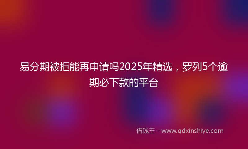 易分期被拒能再申请吗2025年精选，罗列5个逾期必下款的平台