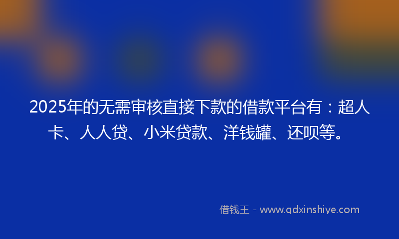 2025年的无需审核直接下款的借款平台有：超人卡、人人贷、小米贷款、洋钱罐、还呗等。