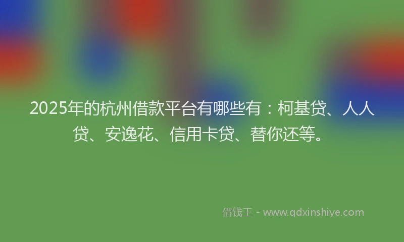 2025年的杭州借款平台有哪些有：柯基贷、人人贷、安逸花、信用卡贷、替你还等。
