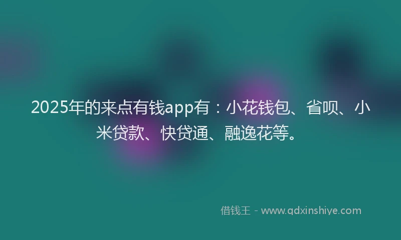 2025年的来点有钱app有：小花钱包、省呗、小米贷款、快贷通、融逸花等。