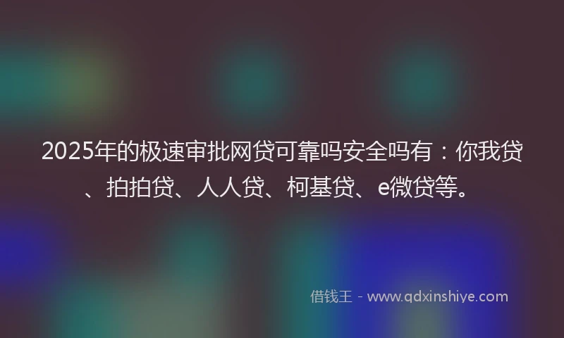 2025年的极速审批网贷可靠吗安全吗有：你我贷、拍拍贷、人人贷、柯基贷、e微贷等。