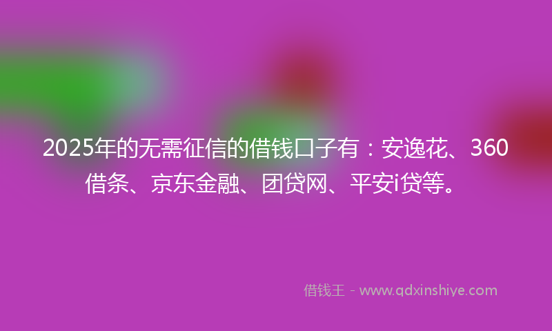 2025年的无需征信的借钱口子有：安逸花、360借条、京东金融、团贷网、平安i贷等。