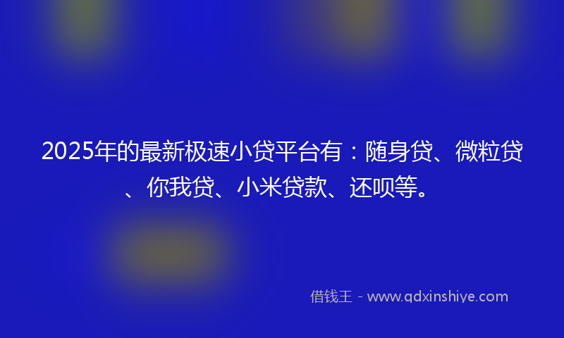 2025年的最新极速小贷平台有：随身贷、微粒贷、你我贷、小米贷款、还呗等。