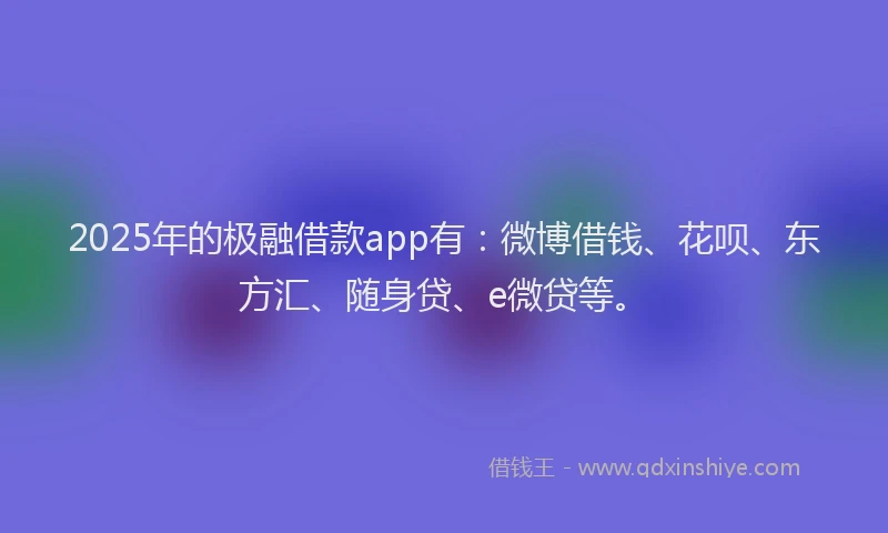 2025年的极融借款app有：微博借钱、花呗、东方汇、随身贷、e微贷等。