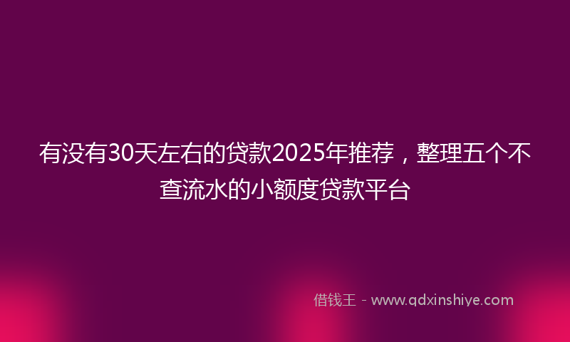 有没有30天左右的贷款2025年推荐，整理五个不查流水的小额度贷款平台