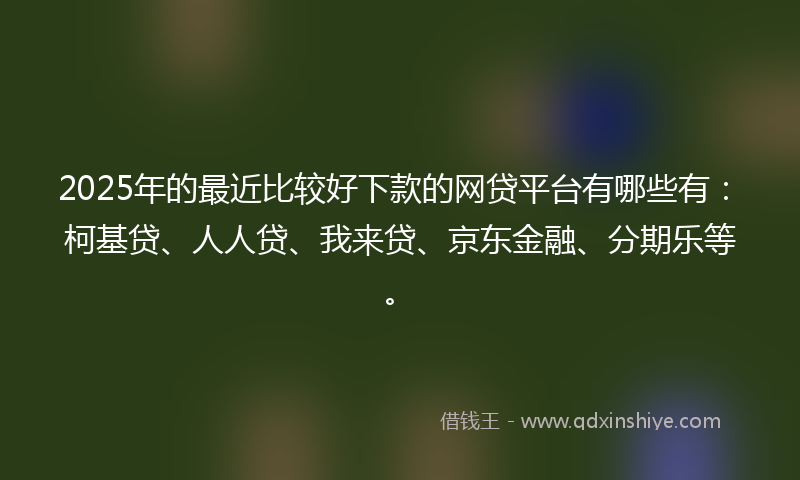 2025年的最近比较好下款的网贷平台有哪些有：柯基贷、人人贷、我来贷、京东金融、分期乐等。