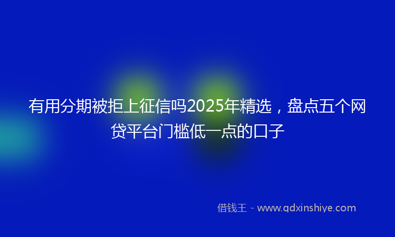 有用分期被拒上征信吗2025年精选，盘点五个网贷平台门槛低一点的口子