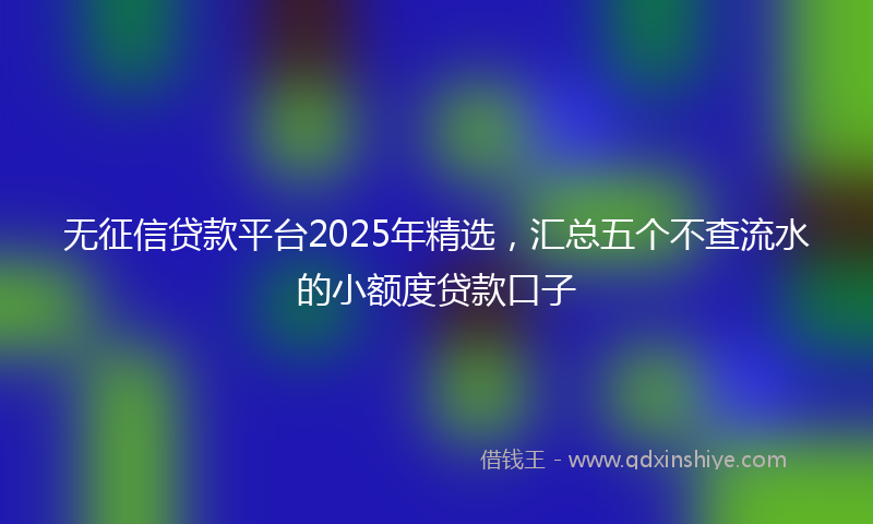 无征信贷款平台2025年精选，汇总五个不查流水的小额度贷款口子