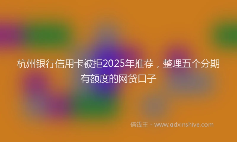 杭州银行信用卡被拒2025年推荐，整理五个分期有额度的网贷口子