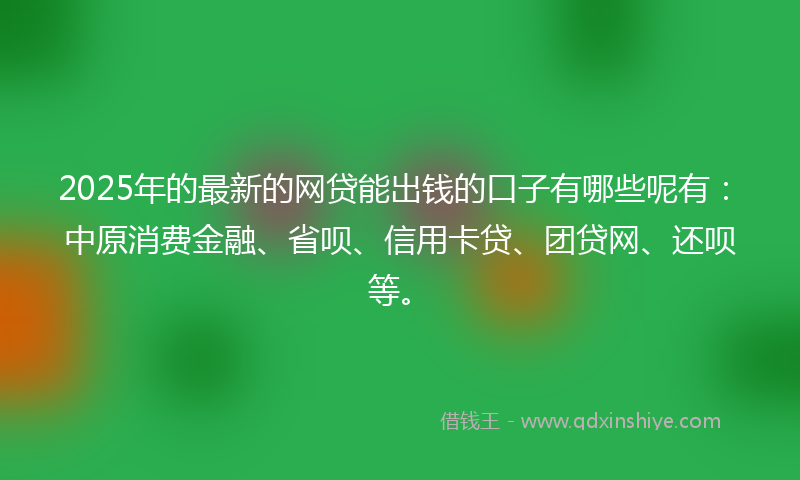 2025年的最新的网贷能出钱的口子有哪些呢有：中原消费金融、省呗、信用卡贷、团贷网、还呗等。