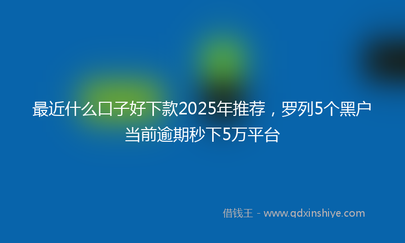 最近什么口子好下款2025年推荐，罗列5个黑户当前逾期秒下5万平台