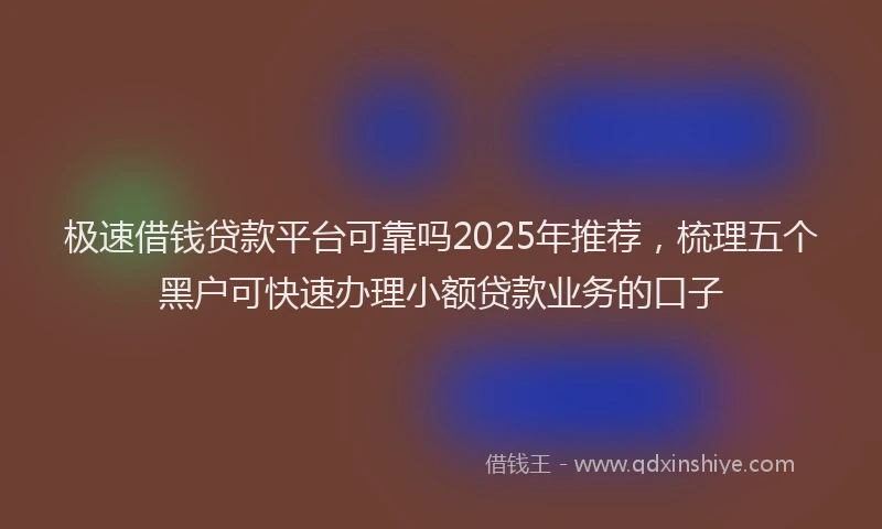 极速借钱贷款平台可靠吗2025年推荐，梳理五个黑户可快速办理小额贷款业务的口子