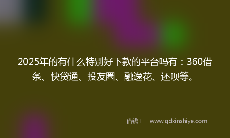 2025年的有什么特别好下款的平台吗有：360借条、快贷通、投友圈、融逸花、还呗等。