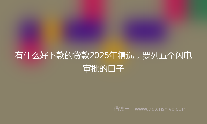 有什么好下款的贷款2025年精选，罗列五个闪电审批的口子