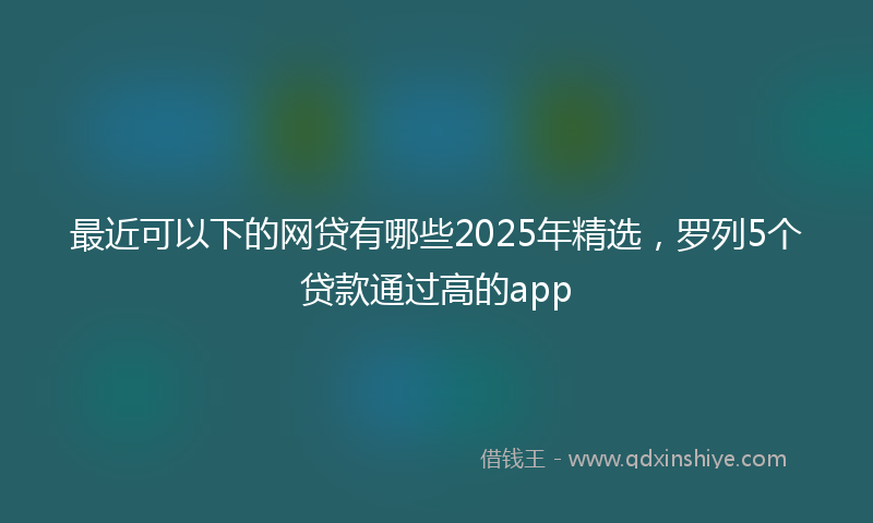 最近可以下的网贷有哪些2025年精选，罗列5个贷款通过高的app