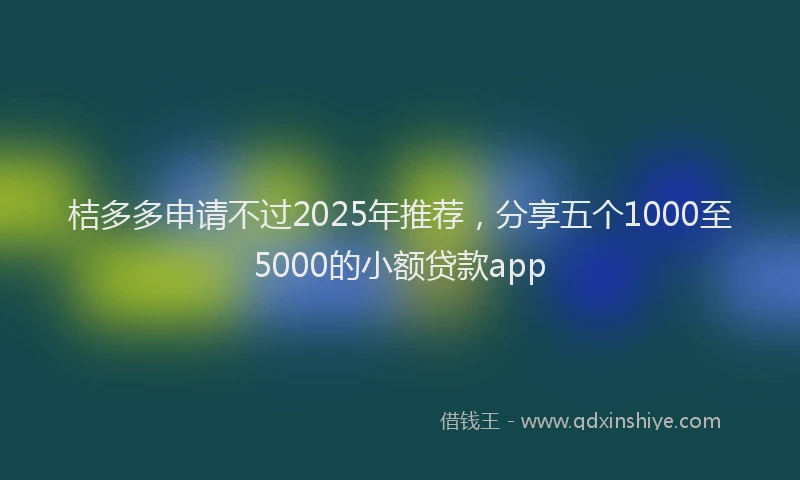 桔多多申请不过2025年推荐，分享五个1000至5000的小额贷款app