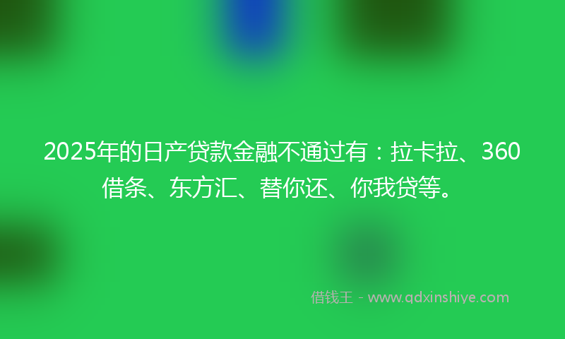 2025年的日产贷款金融不通过有：拉卡拉、360借条、东方汇、替你还、你我贷等。