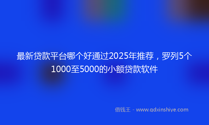 最新贷款平台哪个好通过2025年推荐，罗列5个1000至5000的小额贷款软件
