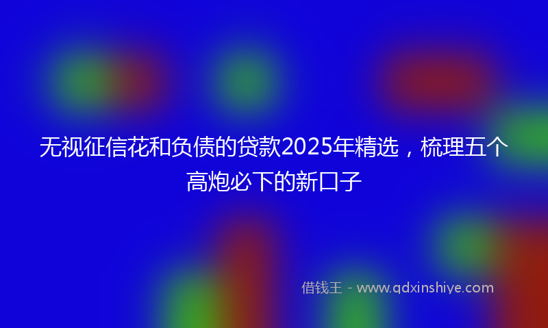 无视征信花和负债的贷款2025年精选，梳理五个高炮必下的新口子