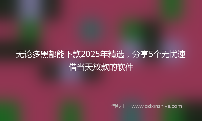 无论多黑都能下款2025年精选，分享5个无忧速借当天放款的软件
