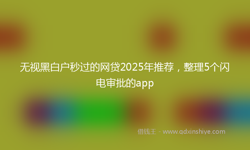 无视黑白户秒过的网贷2025年推荐，整理5个闪电审批的app
