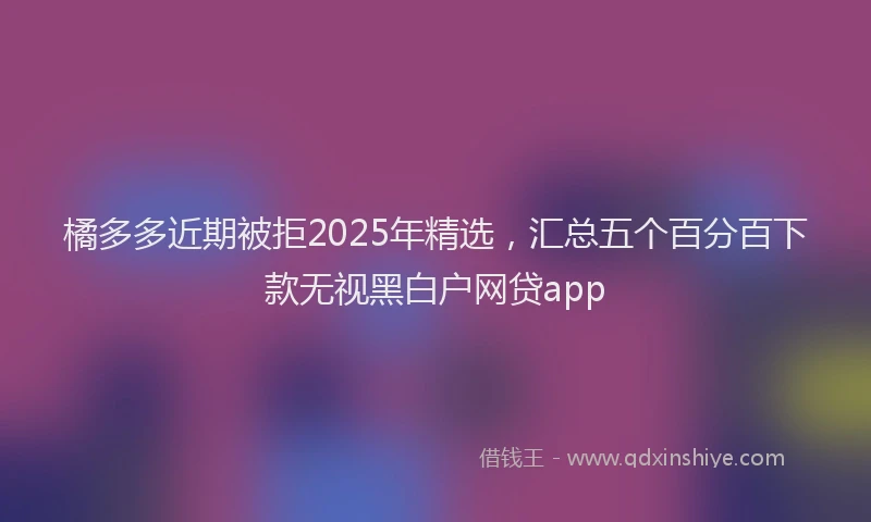 橘多多近期被拒2025年精选，汇总五个百分百下款无视黑白户网贷app
