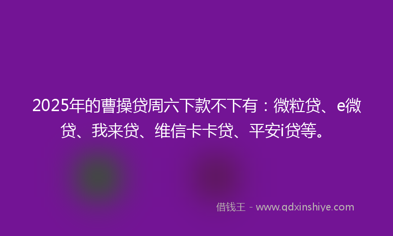 2025年的曹操贷周六下款不下有：微粒贷、e微贷、我来贷、维信卡卡贷、平安i贷等。